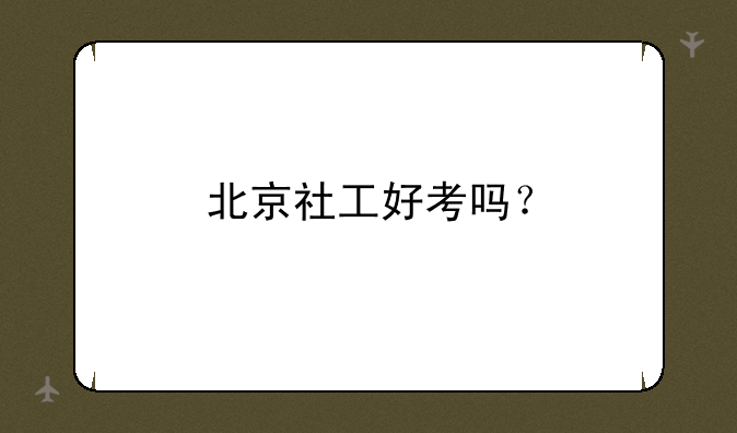 北京社工好考吗？