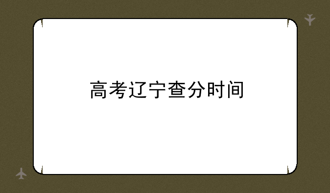高考辽宁查分时间