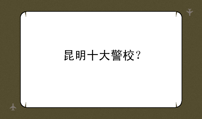 昆明十大警校？