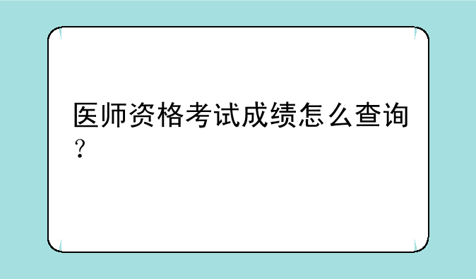 医师资格考试成绩怎么查询？