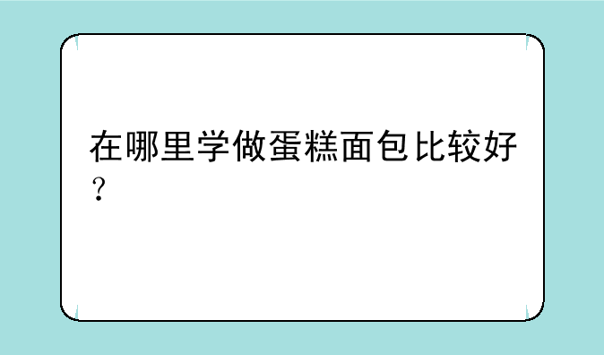 在哪里学做蛋糕面包比较好？