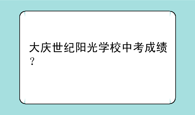 大庆世纪阳光学校中考成绩？