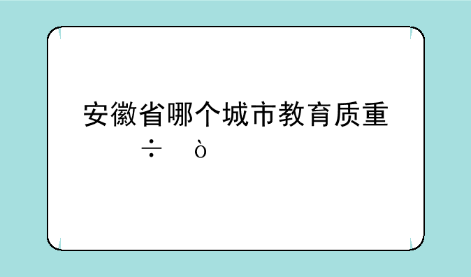 安徽省哪个城市教育质量好？
