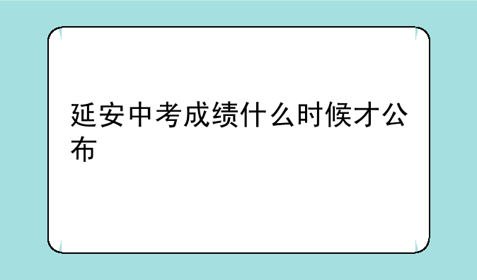 延安中考成绩什么时候才公布