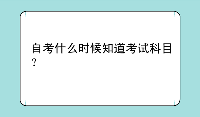 自考什么时候知道考试科目？