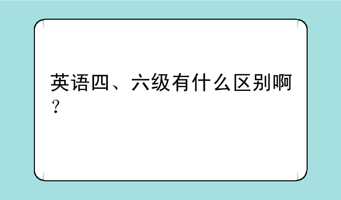 英语四、六级有什么区别啊？