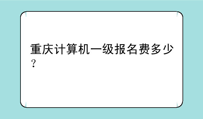重庆计算机一级报名费多少？