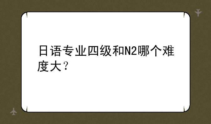 日语专业四级和N2哪个难度大？