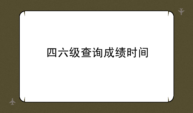 四六级查询成绩时间