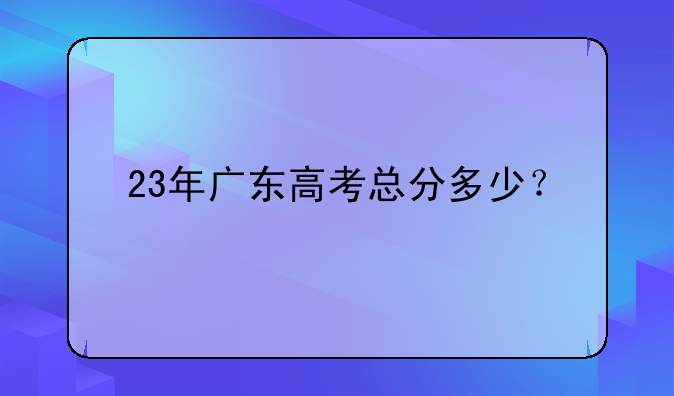 23年广东高考总分多少？