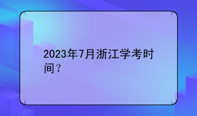 2023年7月浙江学考时间？