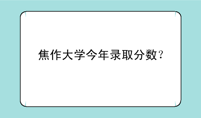 焦作大学今年录取分数？