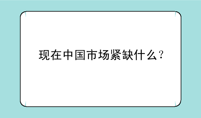 现在中国市场紧缺什么？