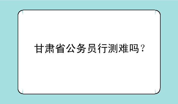 甘肃省公务员行测难吗？