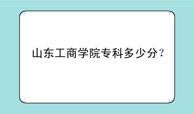 山东工商学院专科多少分？