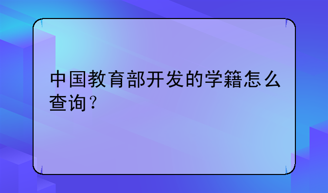 中国教育部开发的学籍怎么查询？