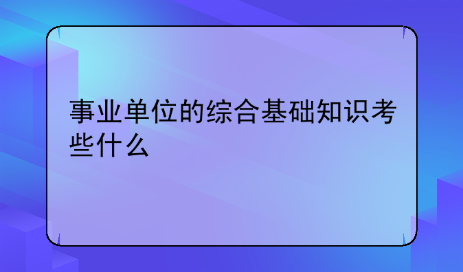事业单位的综合基础知识考些什么