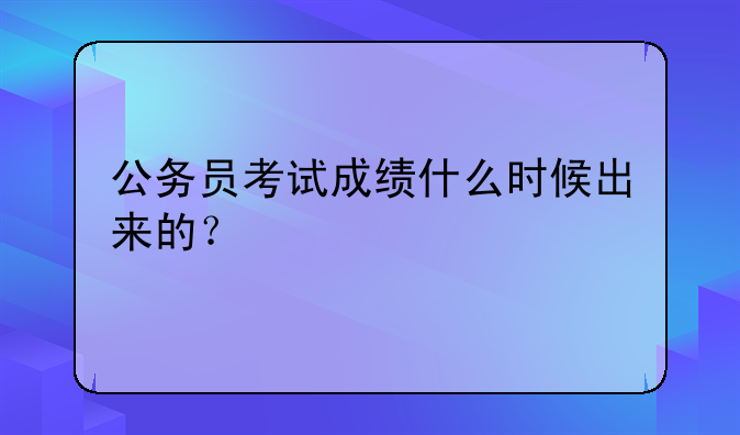 公务员考试成绩什么时候出来的？