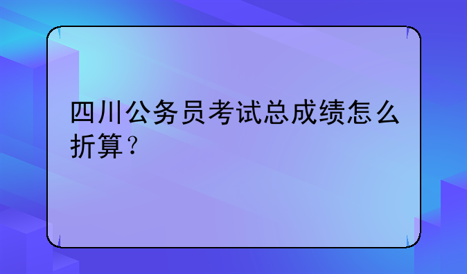 四川公务员考试总成绩怎么折算？
