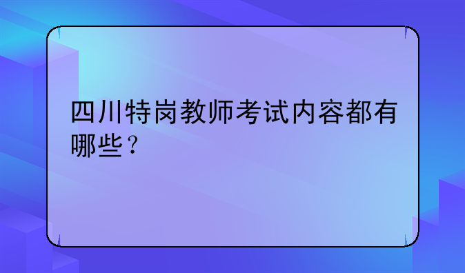 四川特岗教师考试内容都有哪些？