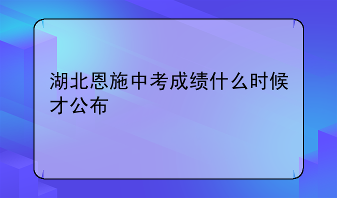 湖北恩施中考成绩什么时候才公布