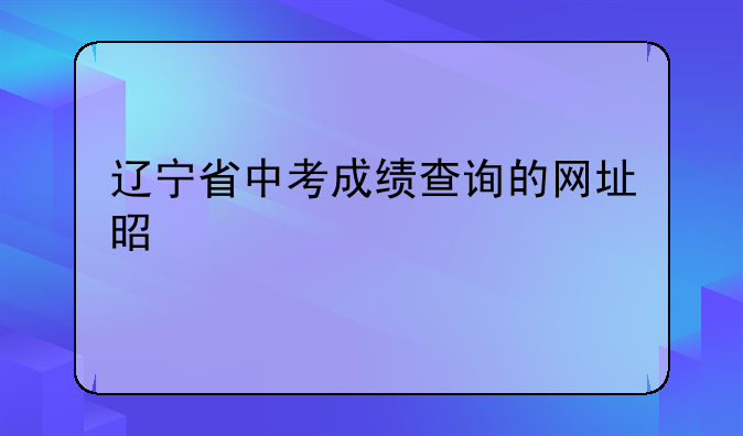 辽宁省中考成绩查询的网址是什么