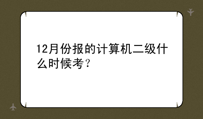 12月份报的计算机二级什么时候考？