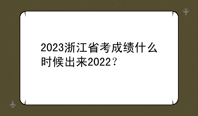 2023浙江省考成绩什么时候出来2022？