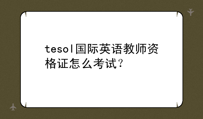 tesol国际英语教师资格证怎么考试？