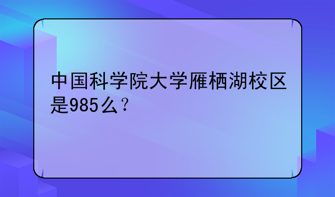 中国科学院大学雁栖湖校区是985么？