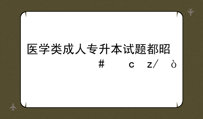 医学类成人专升本试题都是什么题型？
