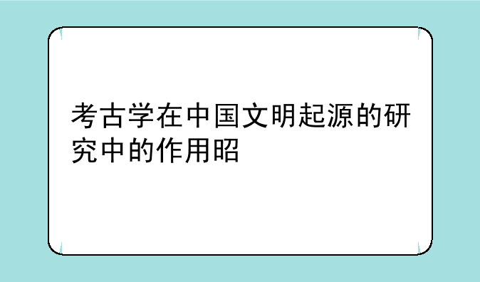 考古学在中国文明起源的研究中的作用是什么