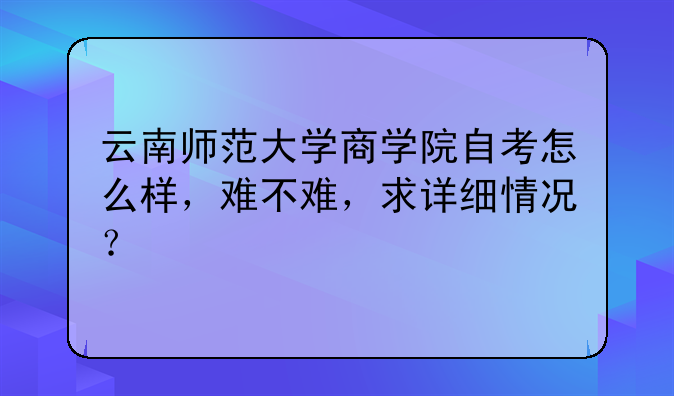 云南师范大学商学院自考怎么样，难不难，求详细情况？