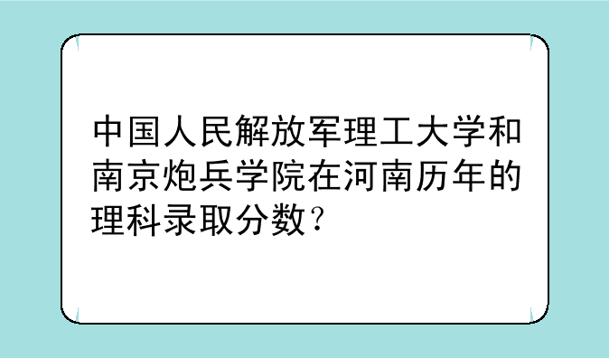中国人民解放军理工大学和南京炮兵学院在河南历年的理科录取分数？