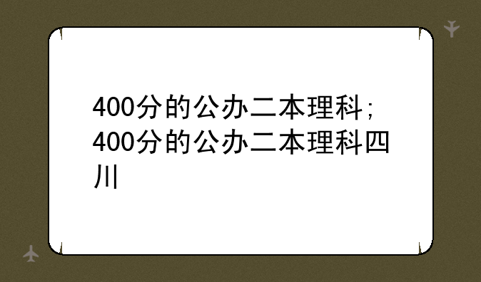 400分的公办二本理科;400分的公办二本理科四川