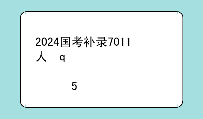 2024国考补录7011人，2021国考补录2000人