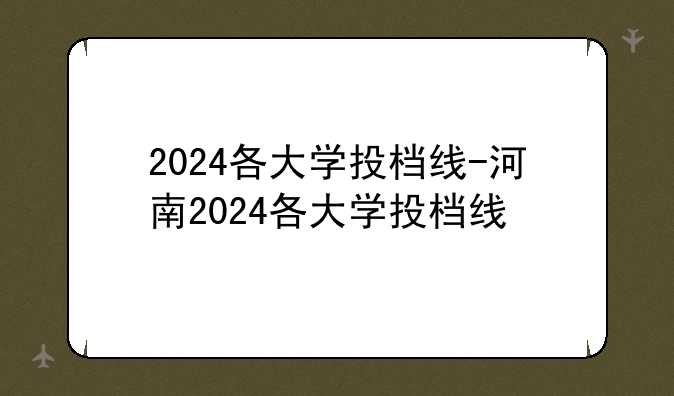 2024各大学投档线-河南2024各大学投档线