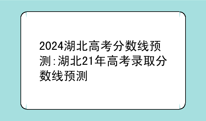 2024湖北高考分数线预测:湖北21年高考录取分数线预测