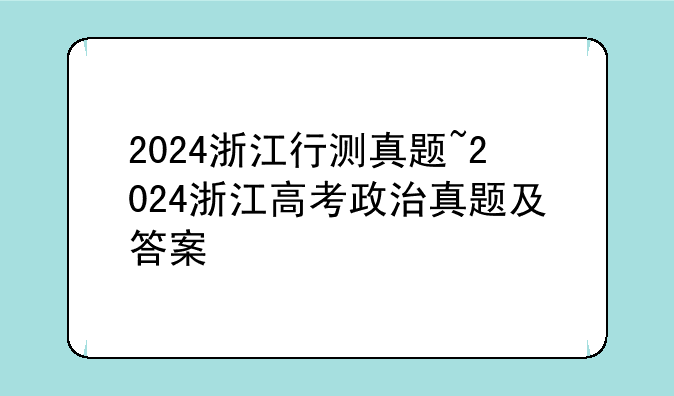 2024浙江行测真题~2024浙江高考政治真题及答案