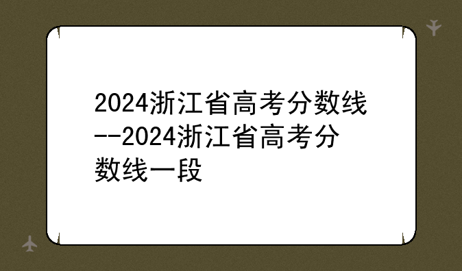 2024浙江省高考分数线--2024浙江省高考分数线一段