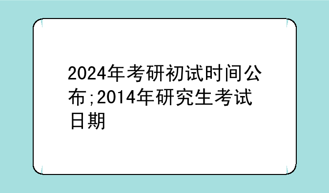 2024年考研初试时间公布;2014年研究生考试日期