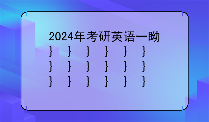 2024年考研英语一真题—2024年高考英语真题及答案