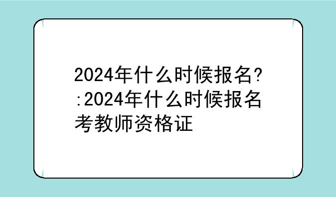2024年什么时候报名?:2024年什么时候报名考教师资格证