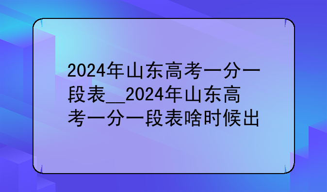 2024年山东高考一分一段表__2024年山东高考一分一段表啥时候出