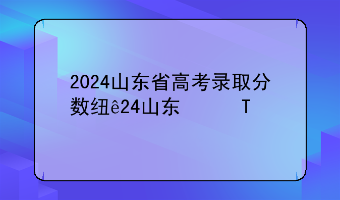 2024山东省高考录取分数线——2029年山东高考入取分数线
