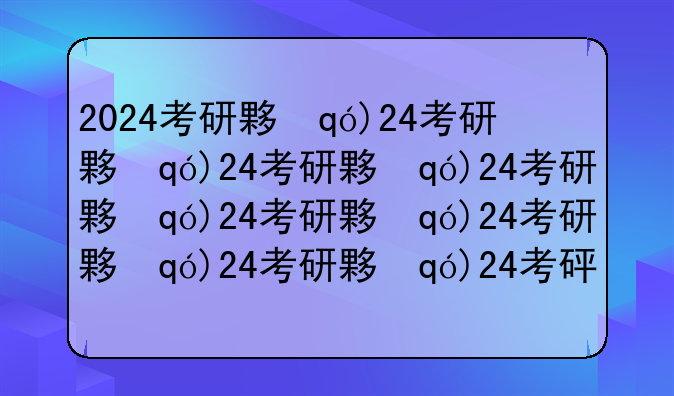 2024考研大纲~2024考研大纲什么时候出
