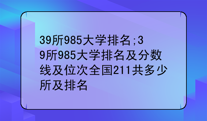 39所985大学排名;39所985大学排名及分数线及位次全国211共多少所及排名