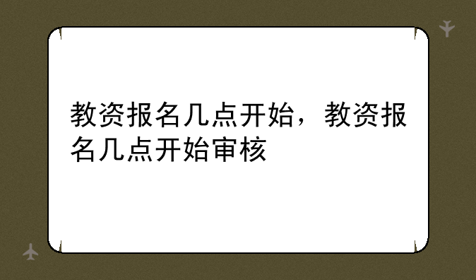 教资报名几点开始，教资报名几点开始审核