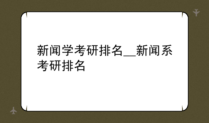 新闻学考研排名__新闻系考研排名