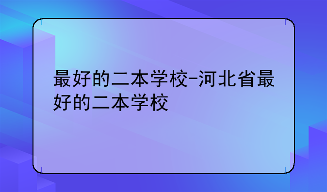 最好的二本学校-河北省最好的二本学校